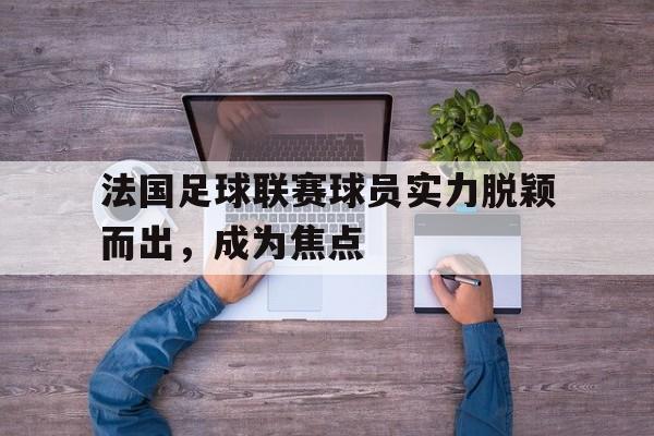 法国足球联赛球员实力脱颖而出，成为焦点