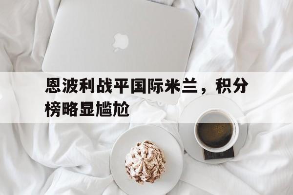 关于恩波利战平国际米兰，积分榜略显尴尬的信息