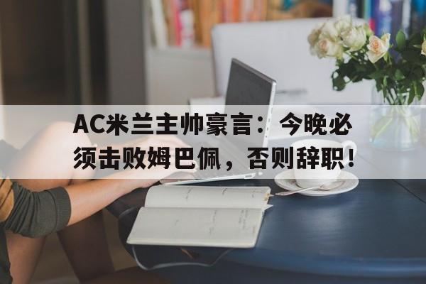 AC米兰主帅豪言：今晚必须击败姆巴佩，否则辞职！终于有钱了! 主帅续约新援补强的ac米兰热闹重建中