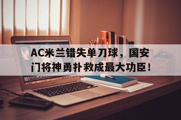 AC米兰错失单刀球，国安门将神勇扑救成最大功臣！ac米兰门将转会